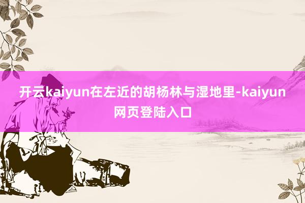 开云kaiyun在左近的胡杨林与湿地里-kaiyun网页登陆入口