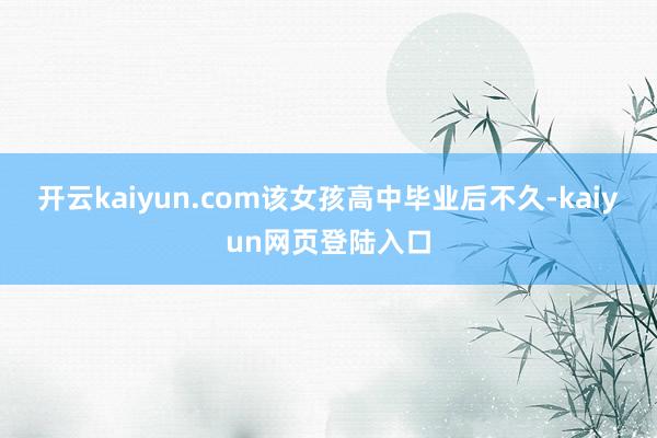 开云kaiyun.com该女孩高中毕业后不久-kaiyun网页登陆入口