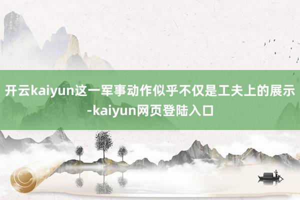 开云kaiyun这一军事动作似乎不仅是工夫上的展示-kaiyun网页登陆入口