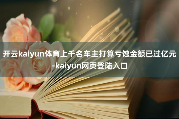 开云kaiyun体育上千名车主打算亏蚀金额已过亿元-kaiyun网页登陆入口