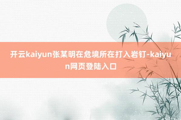 开云kaiyun张某明在危境所在打入岩钉-kaiyun网页登陆入口