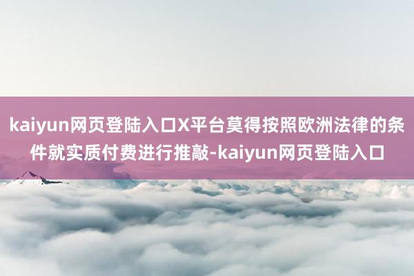 kaiyun网页登陆入口X平台莫得按照欧洲法律的条件就实质付费进行推敲-kaiyun网页登陆入口