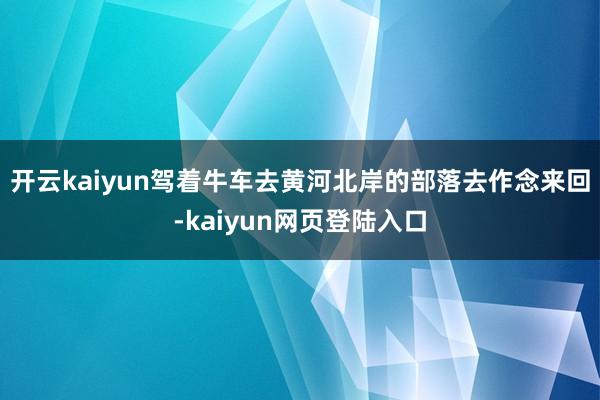 开云kaiyun驾着牛车去黄河北岸的部落去作念来回-kaiyun网页登陆入口