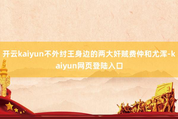 开云kaiyun不外纣王身边的两大奸贼费仲和尤浑-kaiyun网页登陆入口