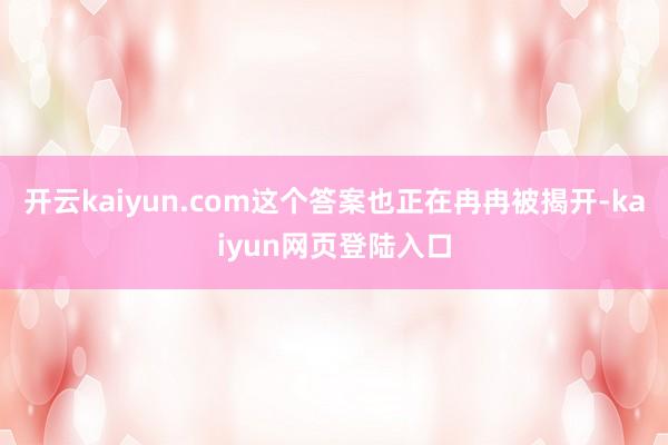 开云kaiyun.com这个答案也正在冉冉被揭开-kaiyun网页登陆入口