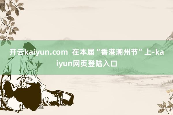 开云kaiyun.com  在本届“香港潮州节”上-kaiyun网页登陆入口