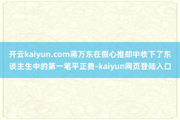 开云kaiyun.com蒋万东在假心推却中收下了东谈主生中的第一笔平正费-kaiyun网页登陆入口