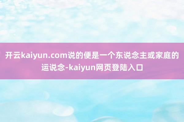 开云kaiyun.com说的便是一个东说念主或家庭的运说念-kaiyun网页登陆入口