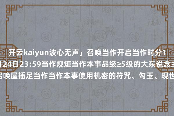 开云kaiyun波心无声」召唤当作开启当作时分11月23日0:00-11月24日23:59当作规矩当作本事品级≥5级的大东说念主可点击庭院右侧召唤屋插足当作当作本事使用机密的符咒、勾玉、现世符咒进行召唤时SP/SSR式神出现概率培植至正本的2.5倍！每位阴阳师大东说念主可享受2次SP/SSR式神概率UP的契机当作期内大东说念主使用机密的符咒、勾玉、现世符咒进行召唤时有3%的概率掉落头像框「花落微澜