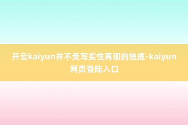 开云kaiyun并不受写实性再现的独揽-kaiyun网页登陆入口