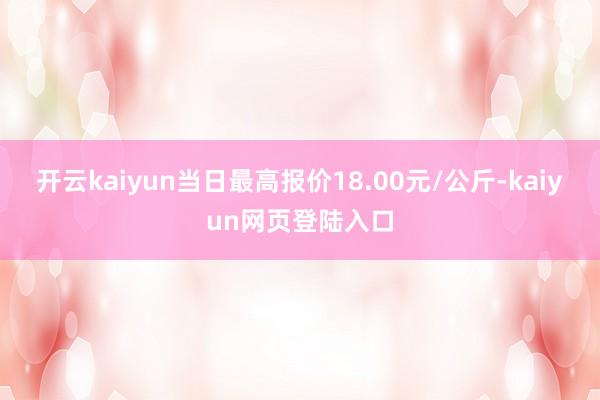 开云kaiyun当日最高报价18.00元/公斤-kaiyun网页登陆入口