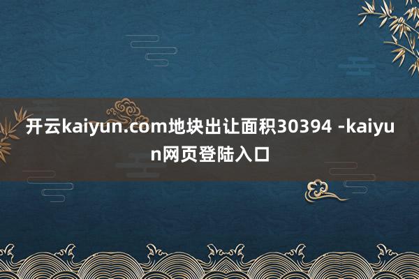 开云kaiyun.com地块出让面积30394 -kaiyun网页登陆入口