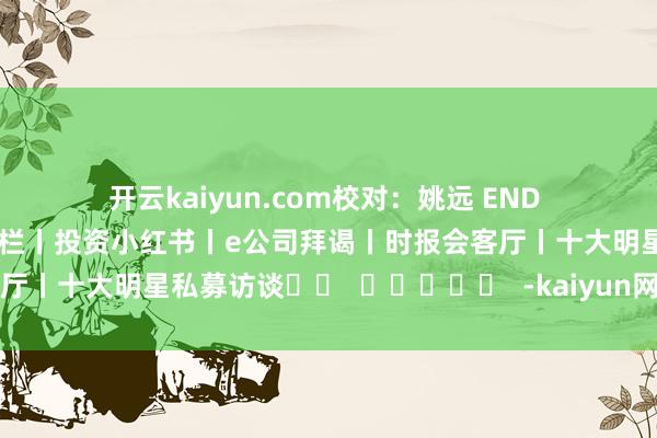 开云kaiyun.com　　校对：姚远　　 END 　　潜望系列深度报谈丨股事会专栏丨投资小红书丨e公司拜谒丨时报会客厅丨十大明星私募访谈		  					  -kaiyun网页登陆入口