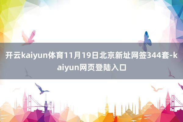 开云kaiyun体育11月19日北京新址网签344套-kaiyun网页登陆入口