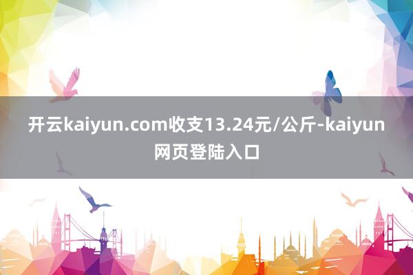 开云kaiyun.com收支13.24元/公斤-kaiyun网页登陆入口