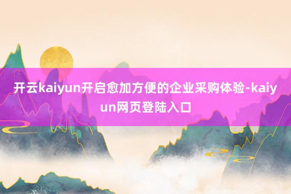 开云kaiyun开启愈加方便的企业采购体验-kaiyun网页登陆入口