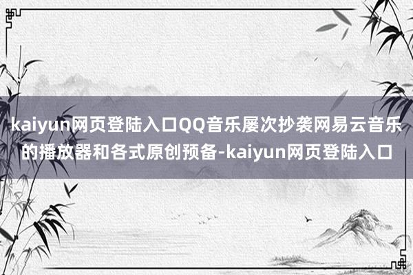 kaiyun网页登陆入口QQ音乐屡次抄袭网易云音乐的播放器和各式原创预备-kaiyun网页登陆入口