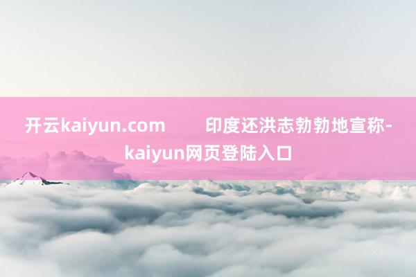 开云kaiyun.com        印度还洪志勃勃地宣称-kaiyun网页登陆入口