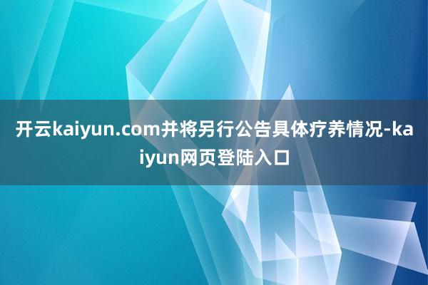 开云kaiyun.com并将另行公告具体疗养情况-kaiyun网页登陆入口