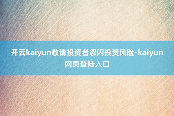 开云kaiyun敬请投资者忽闪投资风险-kaiyun网页登陆入口