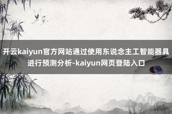 开云kaiyun官方网站通过使用东说念主工智能器具进行预测分析-kaiyun网页登陆入口