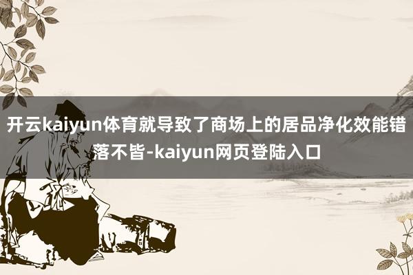 开云kaiyun体育就导致了商场上的居品净化效能错落不皆-kaiyun网页登陆入口