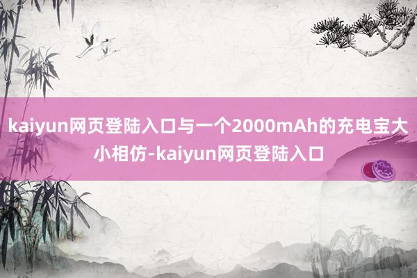 kaiyun网页登陆入口与一个2000mAh的充电宝大小相仿-kaiyun网页登陆入口