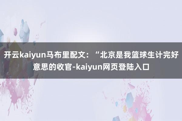 开云kaiyun马布里配文：“北京是我篮球生计完好意思的收官-kaiyun网页登陆入口