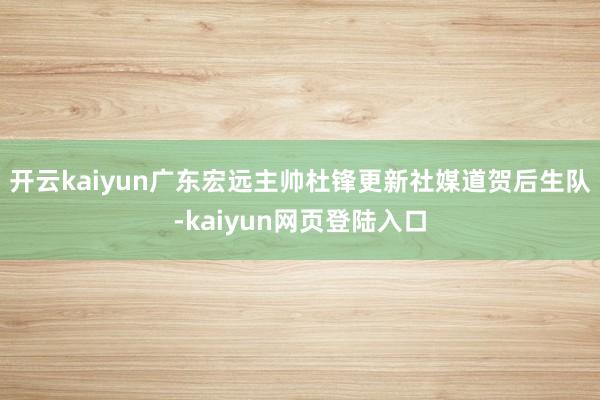 开云kaiyun广东宏远主帅杜锋更新社媒道贺后生队-kaiyun网页登陆入口