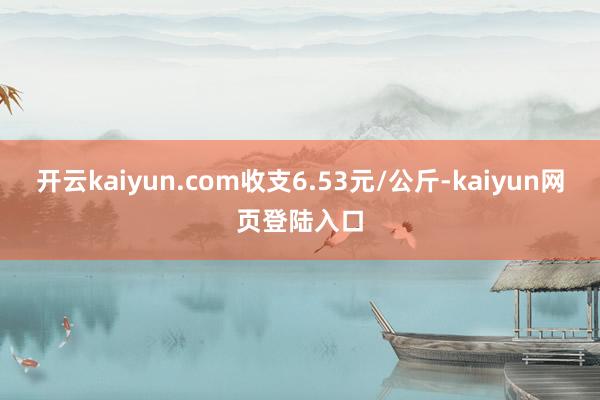 开云kaiyun.com收支6.53元/公斤-kaiyun网页登陆入口