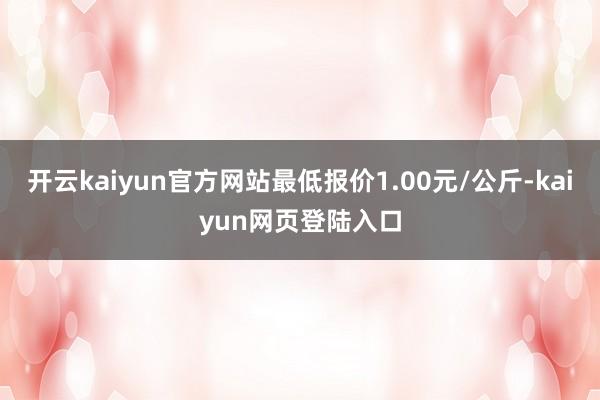 开云kaiyun官方网站最低报价1.00元/公斤-kaiyun网页登陆入口