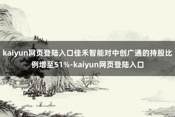 kaiyun网页登陆入口佳禾智能对中创广通的持股比例增至51%-kaiyun网页登陆入口