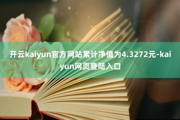 开云kaiyun官方网站累计净值为4.3272元-kaiyun网页登陆入口