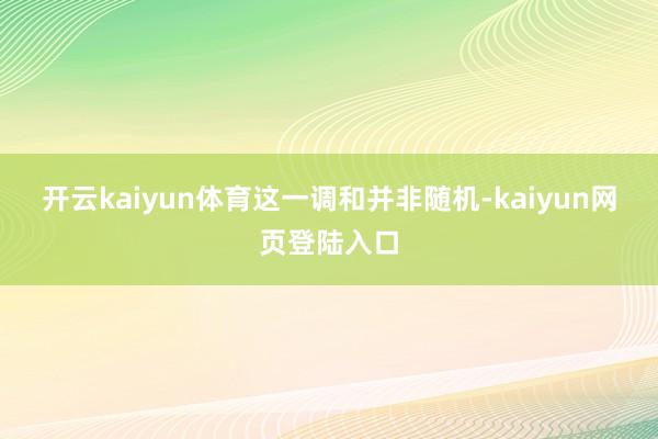 开云kaiyun体育　　这一调和并非随机-kaiyun网页登陆入口