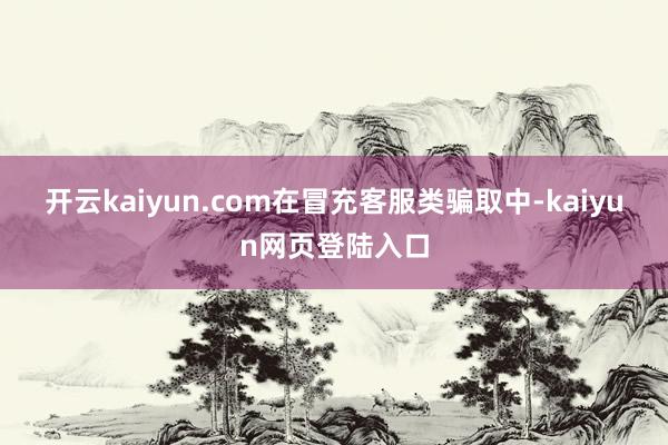 开云kaiyun.com　　在冒充客服类骗取中-kaiyun网页登陆入口