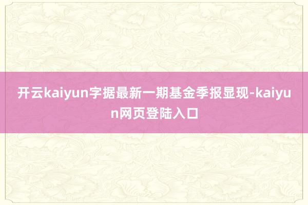 开云kaiyun字据最新一期基金季报显现-kaiyun网页登陆入口