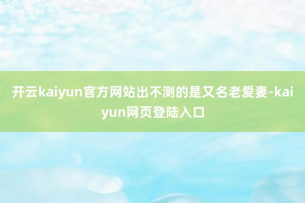 开云kaiyun官方网站出不测的是又名老爱妻-kaiyun网页登陆入口