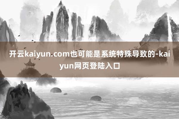 开云kaiyun.com也可能是系统特殊导致的-kaiyun网页登陆入口