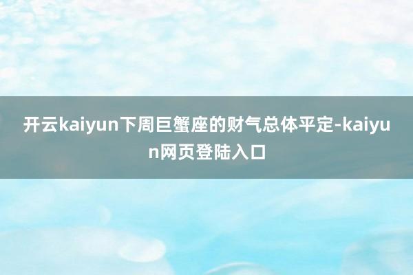 开云kaiyun下周巨蟹座的财气总体平定-kaiyun网页登陆入口