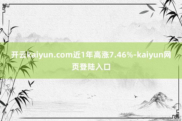 开云kaiyun.com近1年高涨7.46%-kaiyun网页登陆入口