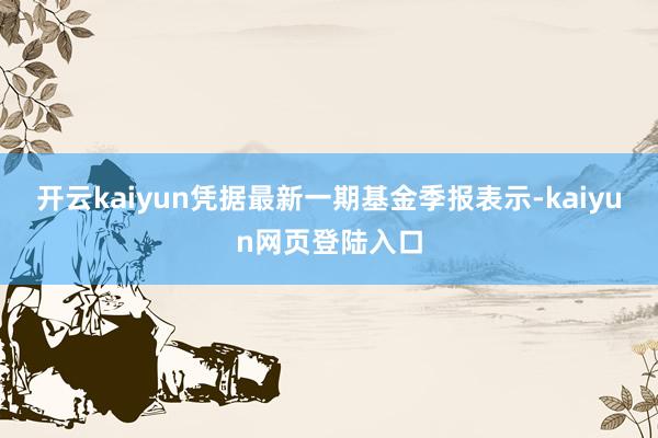 开云kaiyun凭据最新一期基金季报表示-kaiyun网页登陆入口