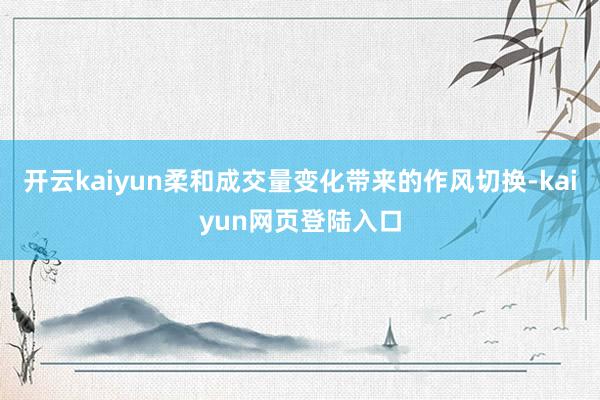 开云kaiyun柔和成交量变化带来的作风切换-kaiyun网页登陆入口