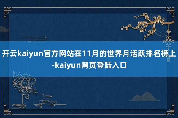 开云kaiyun官方网站在11月的世界月活跃排名榜上-kaiyun网页登陆入口