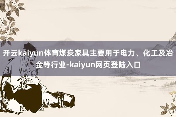 开云kaiyun体育煤炭家具主要用于电力、化工及冶金等行业-kaiyun网页登陆入口