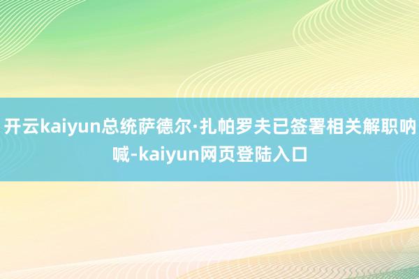 开云kaiyun总统萨德尔·扎帕罗夫已签署相关解职呐喊-kaiyun网页登陆入口