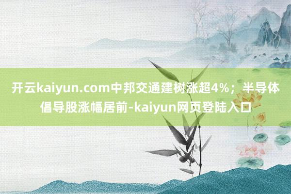 开云kaiyun.com中邦交通建树涨超4%；半导体倡导股涨幅居前-kaiyun网页登陆入口