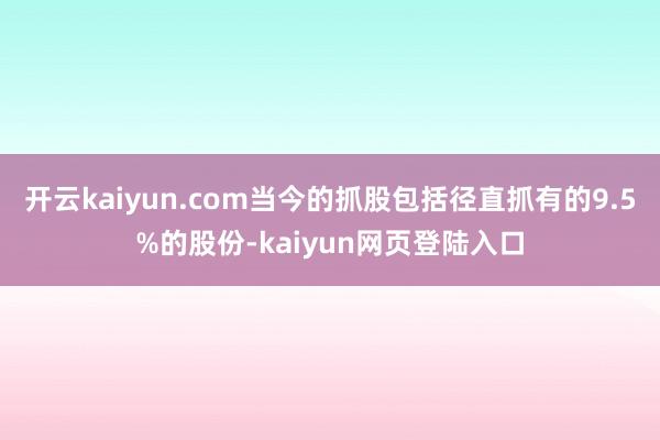 开云kaiyun.com当今的抓股包括径直抓有的9.5%的股份-kaiyun网页登陆入口