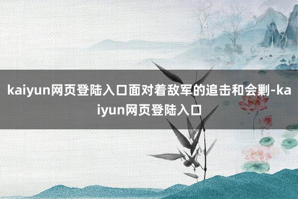 kaiyun网页登陆入口面对着敌军的追击和会剿-kaiyun网页登陆入口