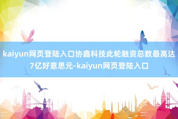 kaiyun网页登陆入口协鑫科技此轮融资总数最高达7亿好意思元-kaiyun网页登陆入口