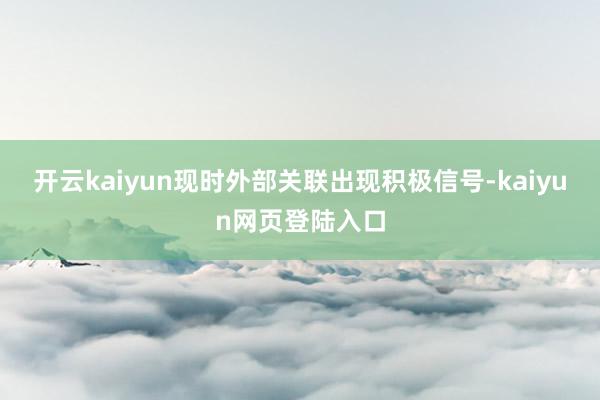 开云kaiyun现时外部关联出现积极信号-kaiyun网页登陆入口